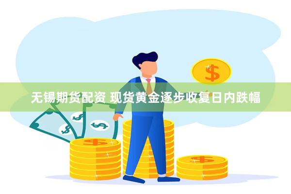 无锡期货配资 现货黄金逐步收复日内跌幅