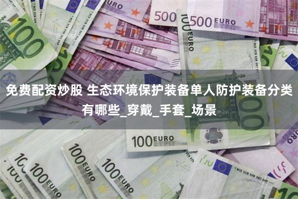 免费配资炒股 生态环境保护装备单人防护装备分类有哪些_穿戴_手套_场景