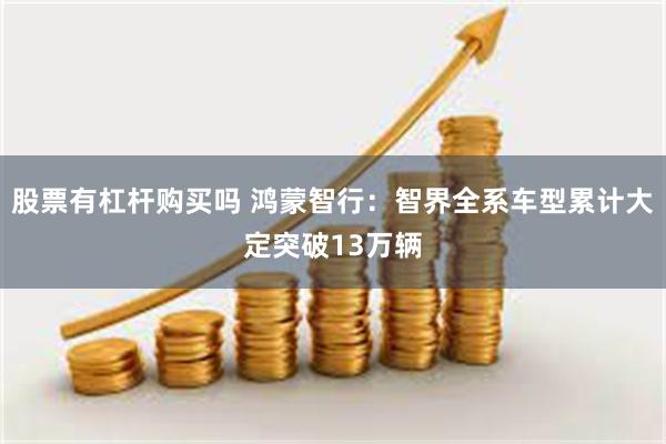 股票有杠杆购买吗 鸿蒙智行：智界全系车型累计大定突破13万辆