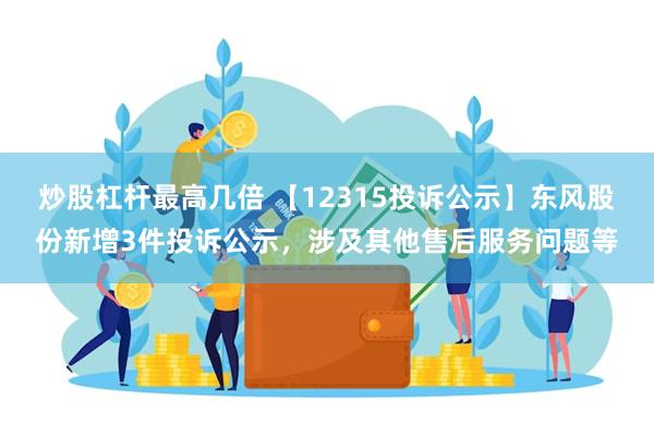 炒股杠杆最高几倍 【12315投诉公示】东风股份新增3件投诉公示，涉及其他售后服务问题等