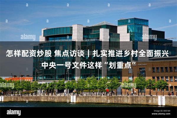 怎样配资炒股 焦点访谈｜扎实推进乡村全面振兴 中央一号文件这样“划重点”