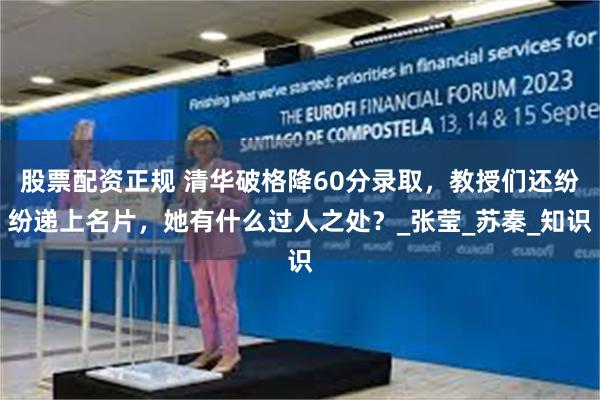 股票配资正规 清华破格降60分录取，教授们还纷纷递上名片，她有什么过人之处？_张莹_苏秦_知识