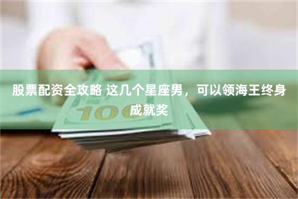 股票配资全攻略 这几个星座男，可以领海王终身成就奖
