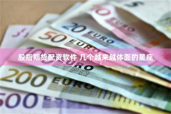股指期货配资软件 几个越来越体面的星座