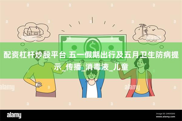 配资杠杆炒股平台 五一假期出行及五月卫生防病提示_传播_消毒液_儿童