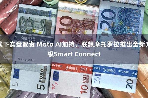 线下实盘配资 Moto AI加持，联想摩托罗拉推出全新升级Smart Connect