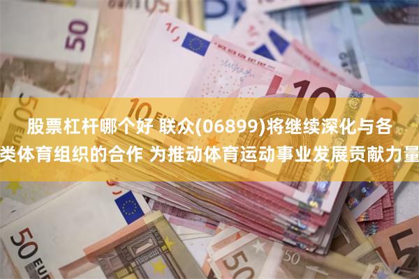 股票杠杆哪个好 联众(06899)将继续深化与各类体育组织的合作 为推动体育运动事业发展贡献力量