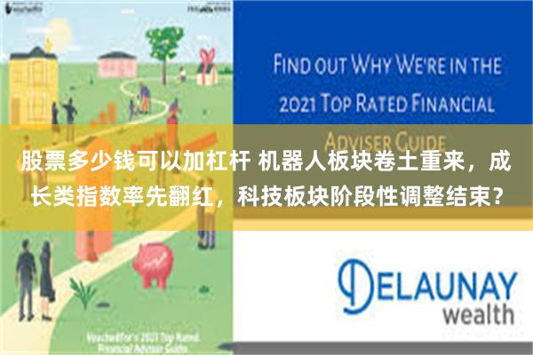 股票多少钱可以加杠杆 机器人板块卷土重来，成长类指数率先翻红，科技板块阶段性调整结束？