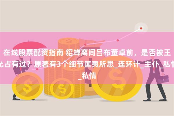 在线股票配资指南 貂蝉离间吕布董卓前，是否被王允占有过？原著有3个细节匪夷所思_连环计_主仆_私情