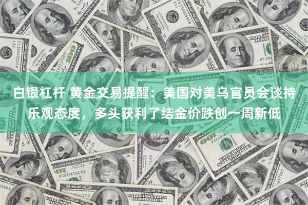 白银杠杆 黄金交易提醒：美国对美乌官员会谈持乐观态度，多头获利了结金价跌创一周新低