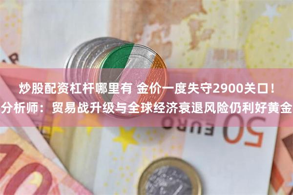 炒股配资杠杆哪里有 金价一度失守2900关口！分析师：贸易战升级与全球经济衰退风险仍利好黄金