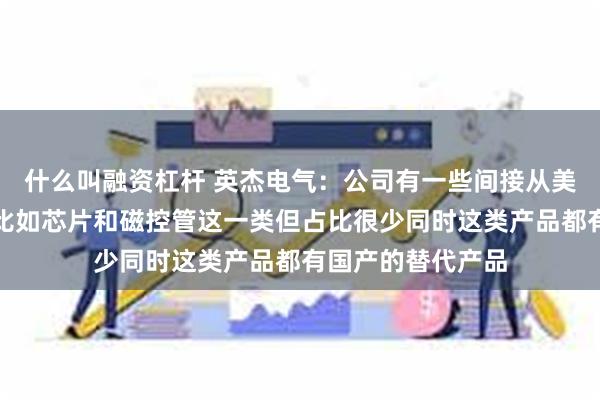 什么叫融资杠杆 英杰电气：公司有一些间接从美国采购的原材料比如芯片和磁控管这一类但占比很少同时这类产品都有国产的替代产品