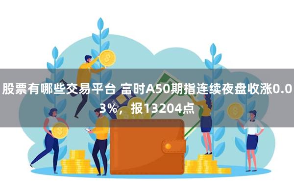 股票有哪些交易平台 富时A50期指连续夜盘收涨0.03%，报13204点