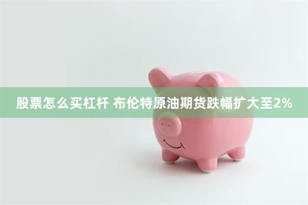 股票怎么买杠杆 布伦特原油期货跌幅扩大至2%