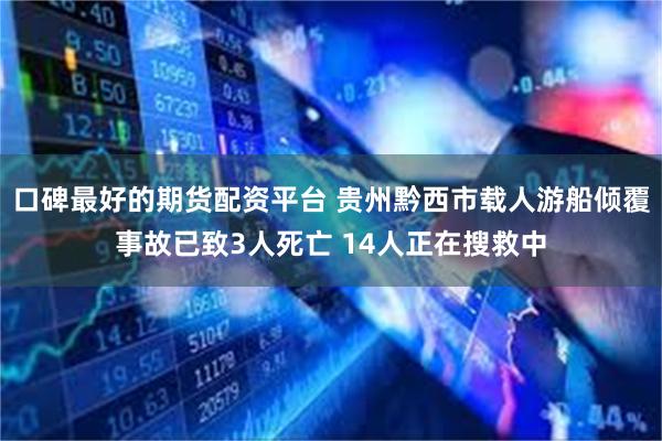 口碑最好的期货配资平台 贵州黔西市载人游船倾覆事故已致3人死亡 14人正在搜救中