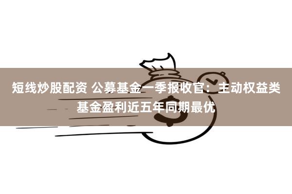 短线炒股配资 公募基金一季报收官：主动权益类基金盈利近五年同期最优