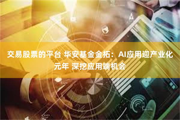 交易股票的平台 华安基金金拓：AI应用迎产业化元年 深挖应用端机会