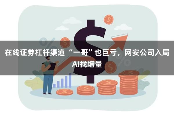 在线证劵杠杆渠道 “一哥”也巨亏，网安公司入局AI找增量