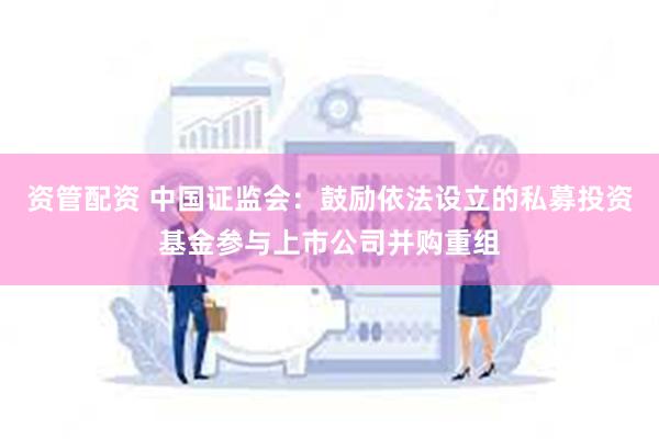 资管配资 中国证监会：鼓励依法设立的私募投资基金参与上市公司并购重组