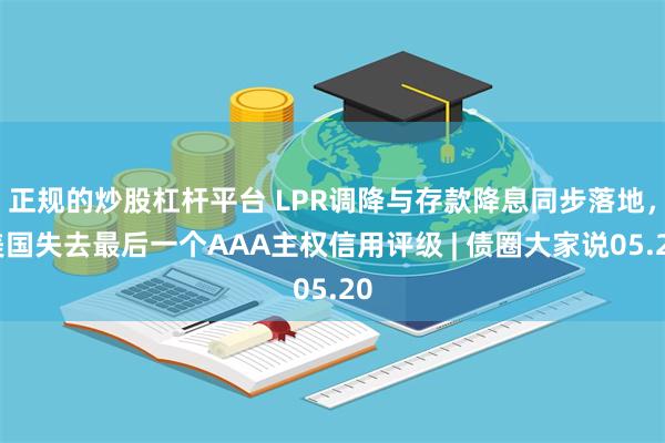 正规的炒股杠杆平台 LPR调降与存款降息同步落地，美国失去最后一个AAA主权信用评级 | 债圈大家说05.20