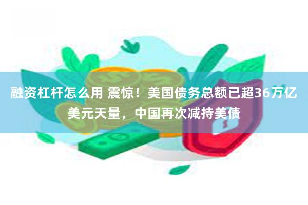 融资杠杆怎么用 震惊！美国债务总额已超36万亿美元天量，中国再次减持美债