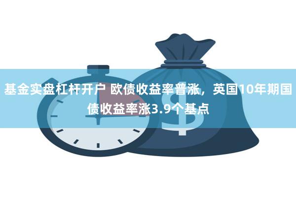 基金实盘杠杆开户 欧债收益率普涨，英国10年期国债收益率涨3.9个基点