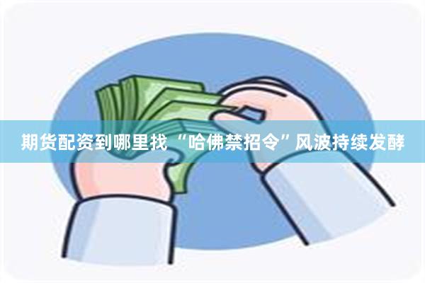 期货配资到哪里找 “哈佛禁招令”风波持续发酵