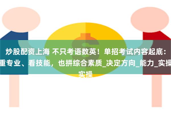 炒股配资上海 不只考语数英！单招考试内容起底：重专业、看技能，也拼综合素质_决定方向_能力_实操