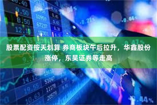 股票配资按天划算 券商板块午后拉升，华鑫股份涨停，东吴证券等走高