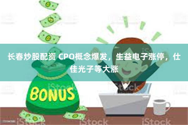 长春炒股配资 CPO概念爆发，生益电子涨停，仕佳光子等大涨
