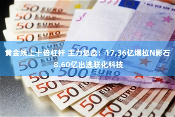 黄金线上十倍杠杆 主力复盘：17.36亿爆拉N影石 8.60亿出逃联化科技