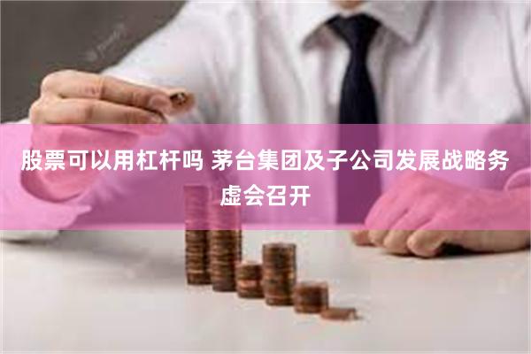 股票可以用杠杆吗 茅台集团及子公司发展战略务虚会召开