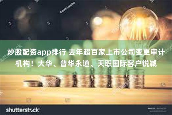 炒股配资app排行 去年超百家上市公司变更审计机构！大华、普华永道、天职国际客户锐减