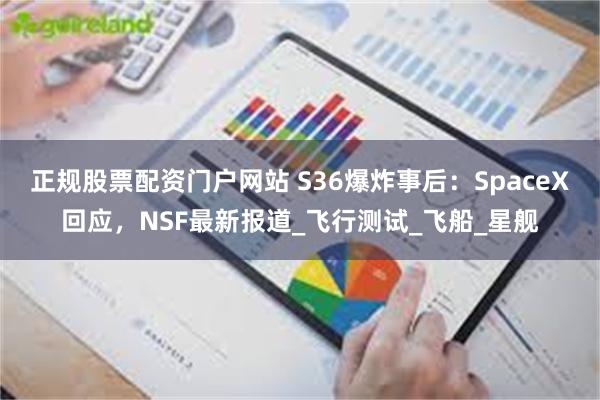 正规股票配资门户网站 S36爆炸事后：SpaceX回应，NSF最新报道_飞行测试_飞船_星舰