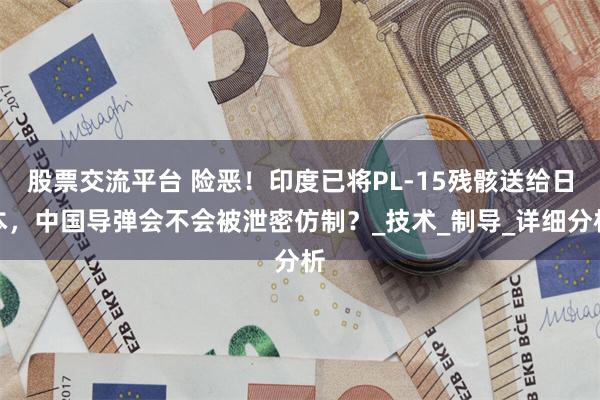 股票交流平台 险恶！印度已将PL-15残骸送给日本，中国导弹会不会被泄密仿制？_技术_制导_详细分析
