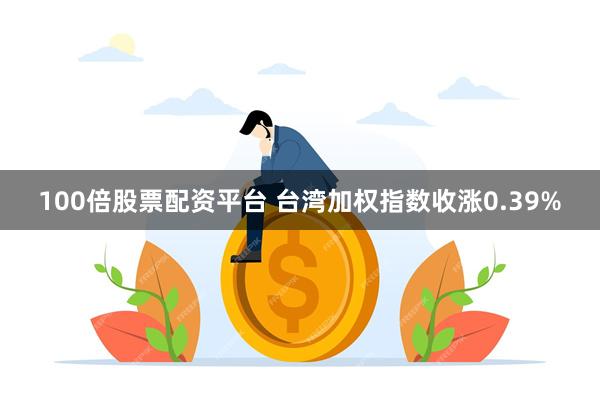 100倍股票配资平台 台湾加权指数收涨0.39%