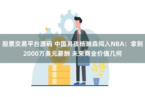 股票交易平台源码 中国男孩杨瀚森闯入NBA：拿到2000万美元薪酬 未来商业价值几何